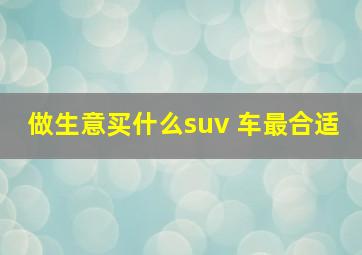 做生意买什么suv 车最合适